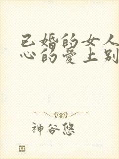 已婚的女人会真心的爱上别的男人吗