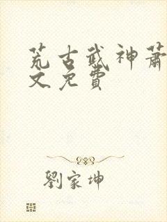 荒古武神萧云全文免费