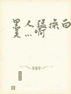 黑人猛操白人欧美…啊封面