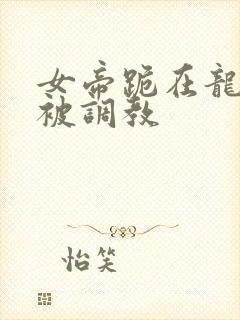 女帝跪在龙椅前被调教