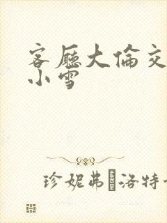 客厅大伦交侩h小雪