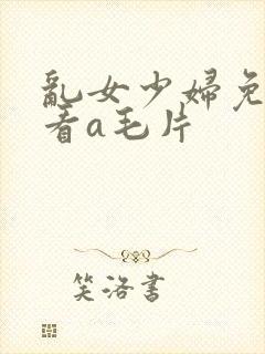 乱女少妇免费观看a毛片