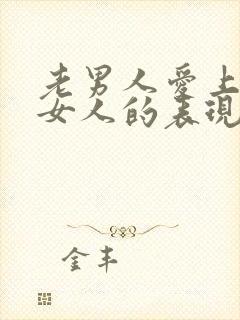 老男人爱上一个女人的表现