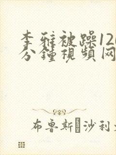 李雅被躁120分钟视频网站