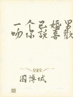 一个已婚男人强吻你说喜欢你