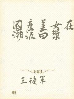 国产美女在线喷潮流白浆