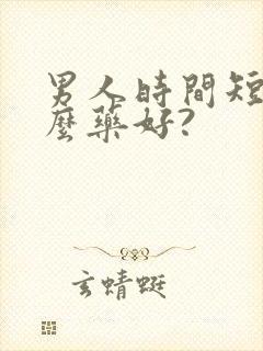 男人时间短吃什么药好?