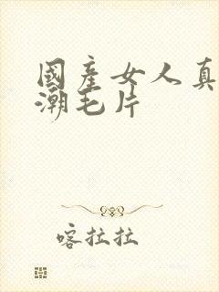 国产女人真实高潮毛片