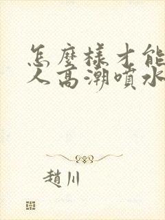 怎么样才能人女人高潮喷水