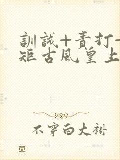 训诫+责打+规矩古风皇上皇后