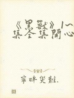 《黑兽》1~6集全集开心动漫网