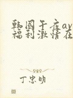 韩国午夜av大福利激情在线播放