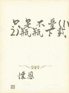 只是不爱(1V2)瓶瓶下载