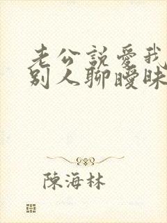 老公说爱我却跟别人聊暧昧