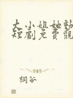 大小姐她动心了短剧免费观看