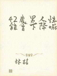 42岁男人性功能会下降嘛?老公