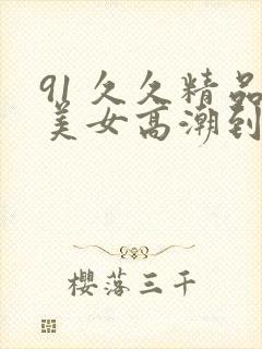 91 久久精品美女高潮到喷水