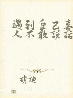 遇到自己喜欢的人不敢说话怎么办