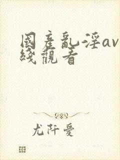 国产乱淫av在线观看