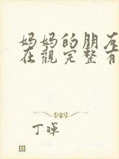 妈妈的朋友的4在观完整有限中字