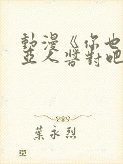 动漫《你也喜欢亚人酱对吧》有几集封面