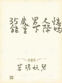 35岁男人性功能会下降吗?