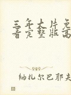 三年大片免费观看完整版高清剧集爱