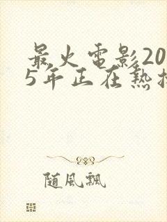 最火电影2025年正在热播排行榜