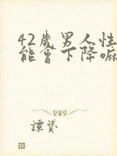 42岁男人性功能会下降嘛?老公