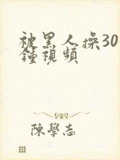 被黑人操30分钟视频