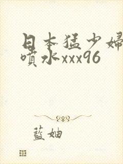 日本猛少妇高潮喷水xxx96