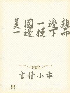 美国一边亲上面一边摸下面