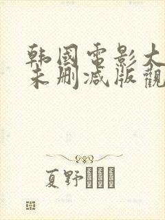 韩国电影大尺度未删减版观看