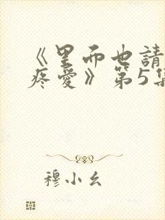 《里面也请好好疼爱》第5集