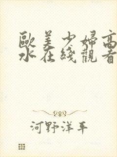 欧美少妇高潮喷水在线观看