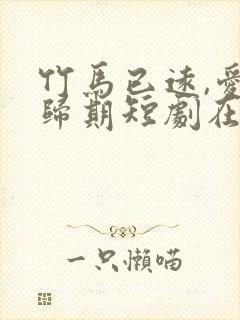 竹马已远,爱无归期短剧在线观看全集