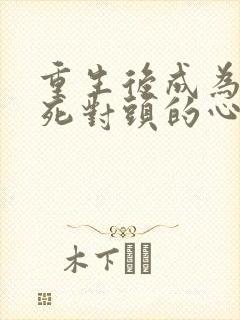 重生后成为渣男死对头的心尖宠