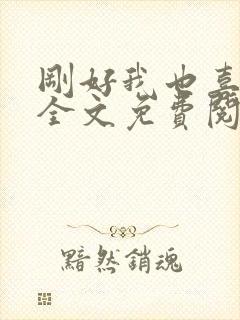 刚好我也喜欢你全文免费阅读