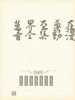 万界至尊在线观看全集动漫免费