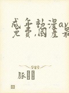 成年动漫av网免费,国产最全在线观看