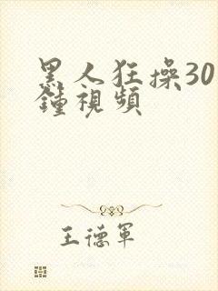 黑人狂操30分钟视频