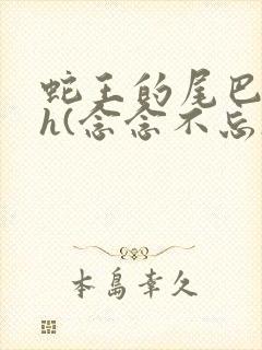 蛇王的尾巴高ah(念念不忘)小说