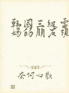 韩国三级电影妈妈的朋友视频