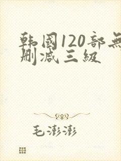 韩国120部无删减三级