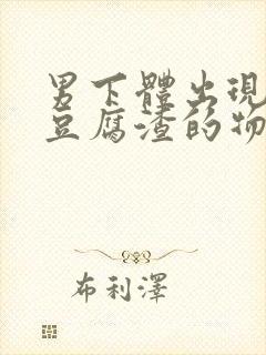 男下体出现白色豆腐渣的物体是什么引起的封面