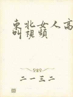 东北女人高潮大叫视频