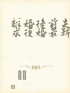 离婚后前夫哭着求复婚最新