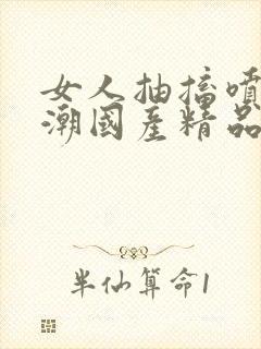 女人抽搐喷水高潮国产精品