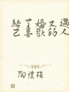 结了婚又遇到自己喜欢的人怎么办