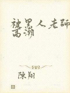 被黑人老师操到高潮